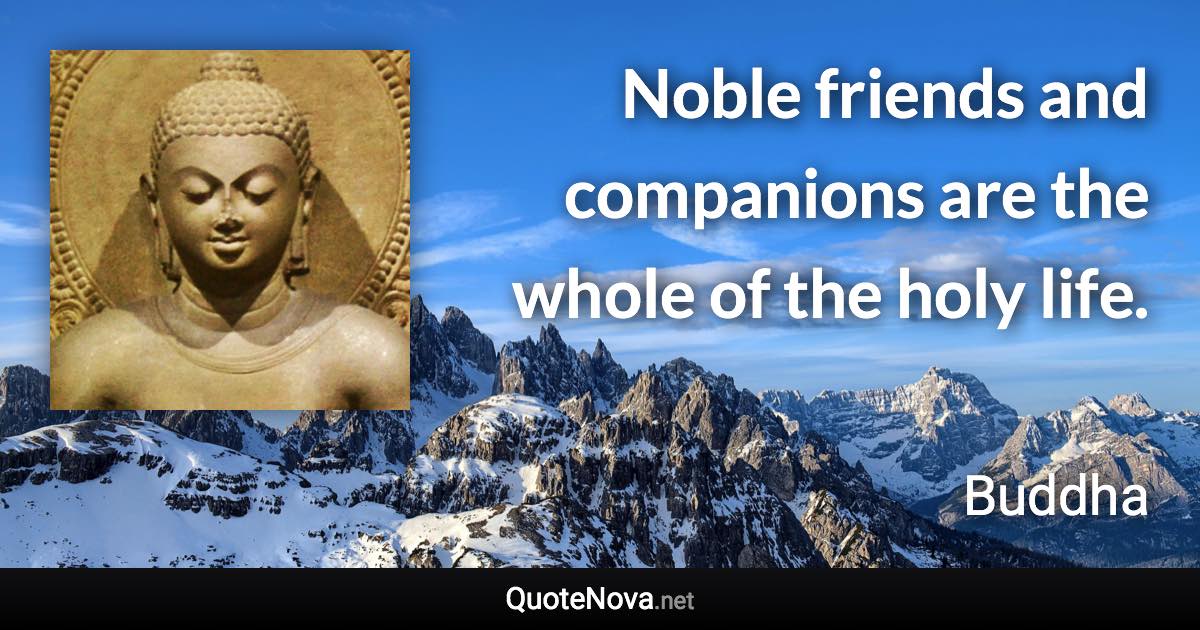 Noble friends and companions are the whole of the holy life. - Buddha quote