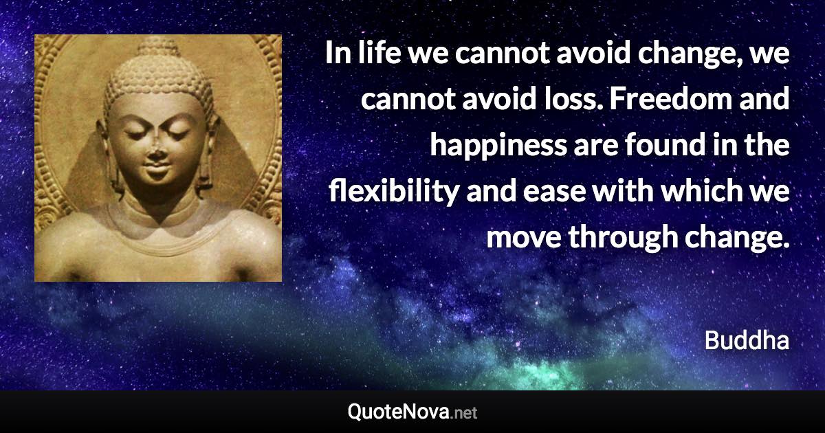 In life we cannot avoid change, we cannot avoid loss. Freedom and happiness are found in the flexibility and ease with which we move through change. - Buddha quote