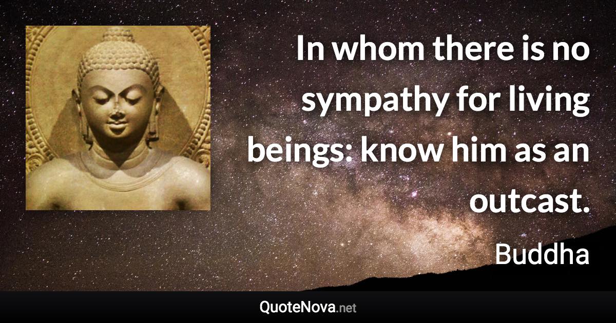 In whom there is no sympathy for living beings: know him as an outcast. - Buddha quote