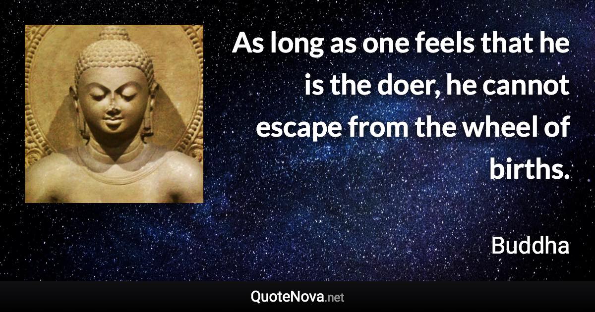 As long as one feels that he is the doer, he cannot escape from the wheel of births. - Buddha quote