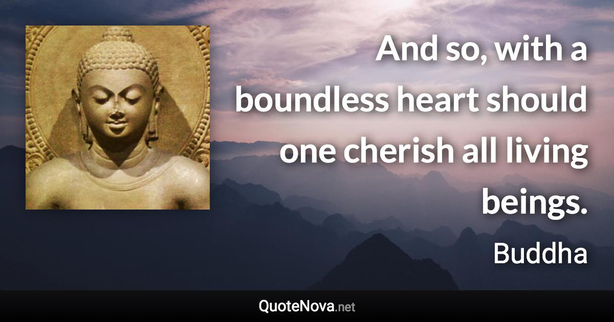 And so, with a boundless heart should one cherish all living beings. - Buddha quote