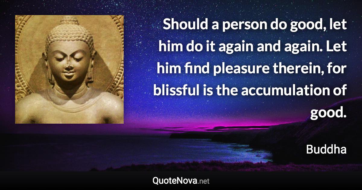 Should a person do good, let him do it again and again. Let him find pleasure therein, for blissful is the accumulation of good. - Buddha quote