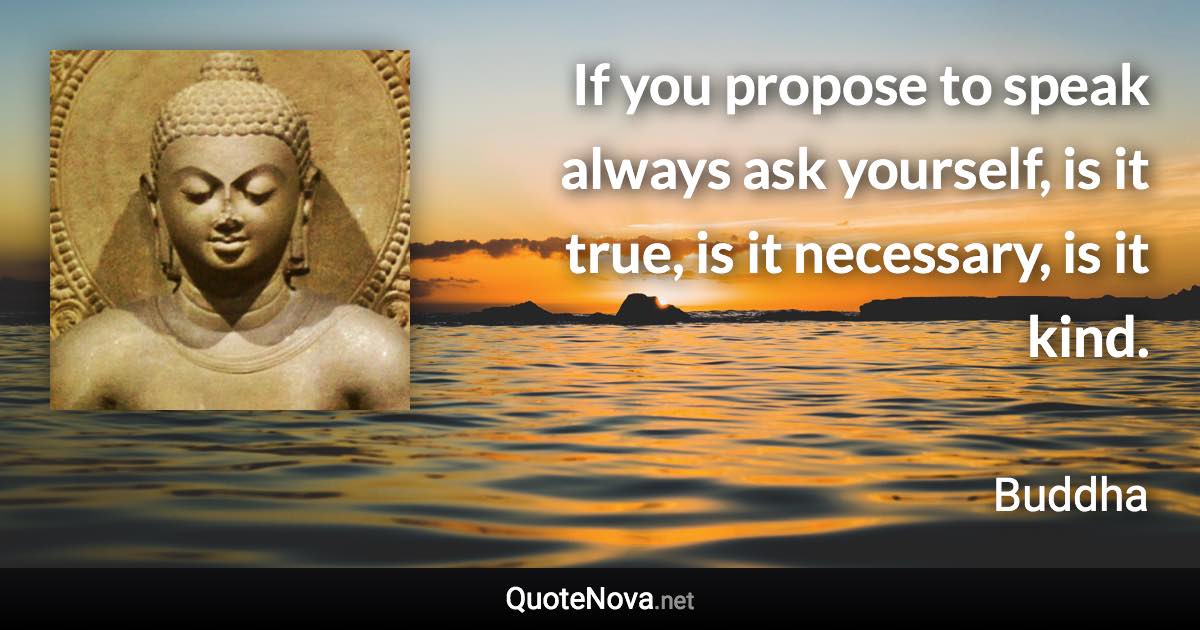 If you propose to speak always ask yourself, is it true, is it necessary, is it kind. - Buddha quote