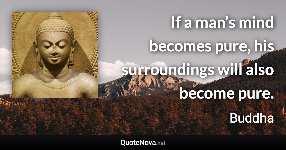 If a man’s mind becomes pure, his surroundings will also become pure. - Buddha quote