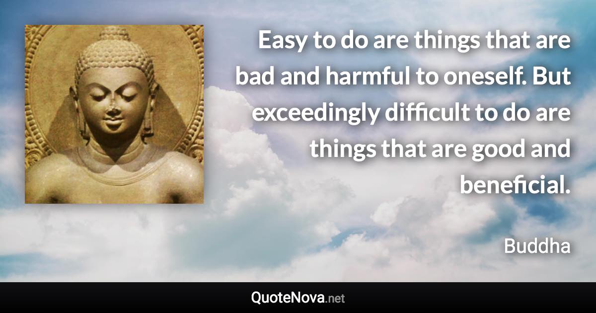 Easy to do are things that are bad and harmful to oneself. But exceedingly difficult to do are things that are good and beneficial. - Buddha quote