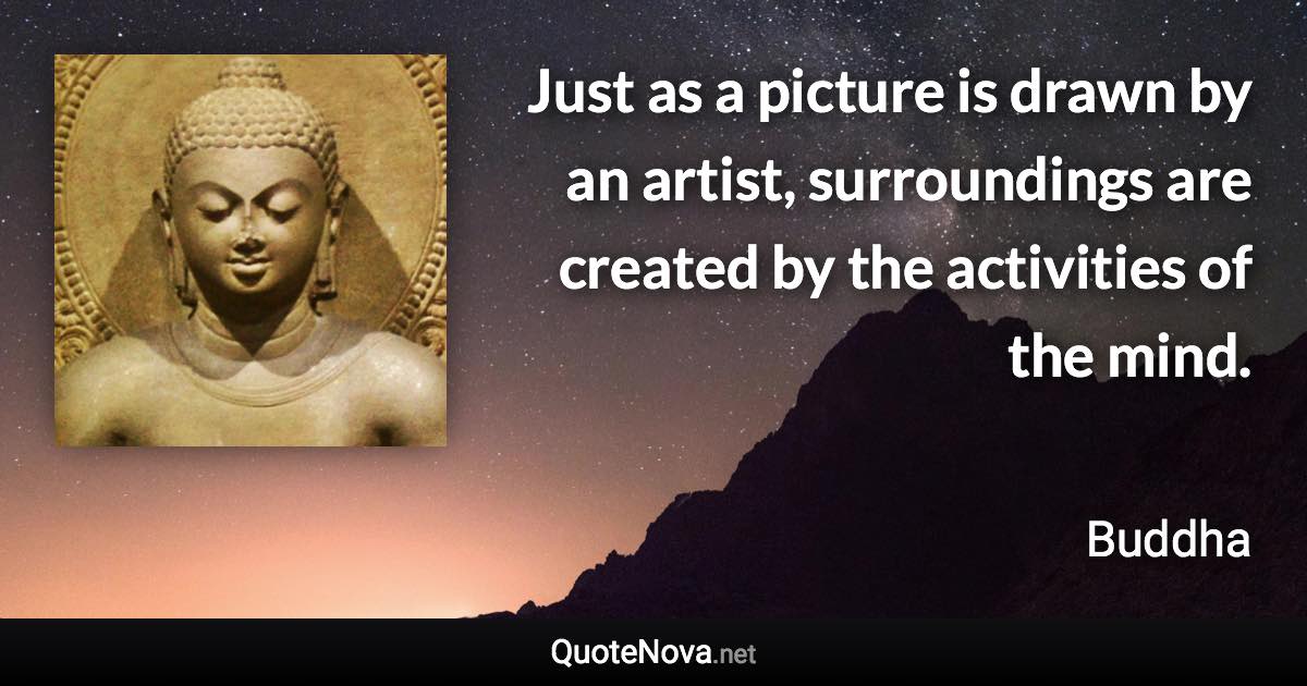 Just as a picture is drawn by an artist, surroundings are created by the activities of the mind. - Buddha quote