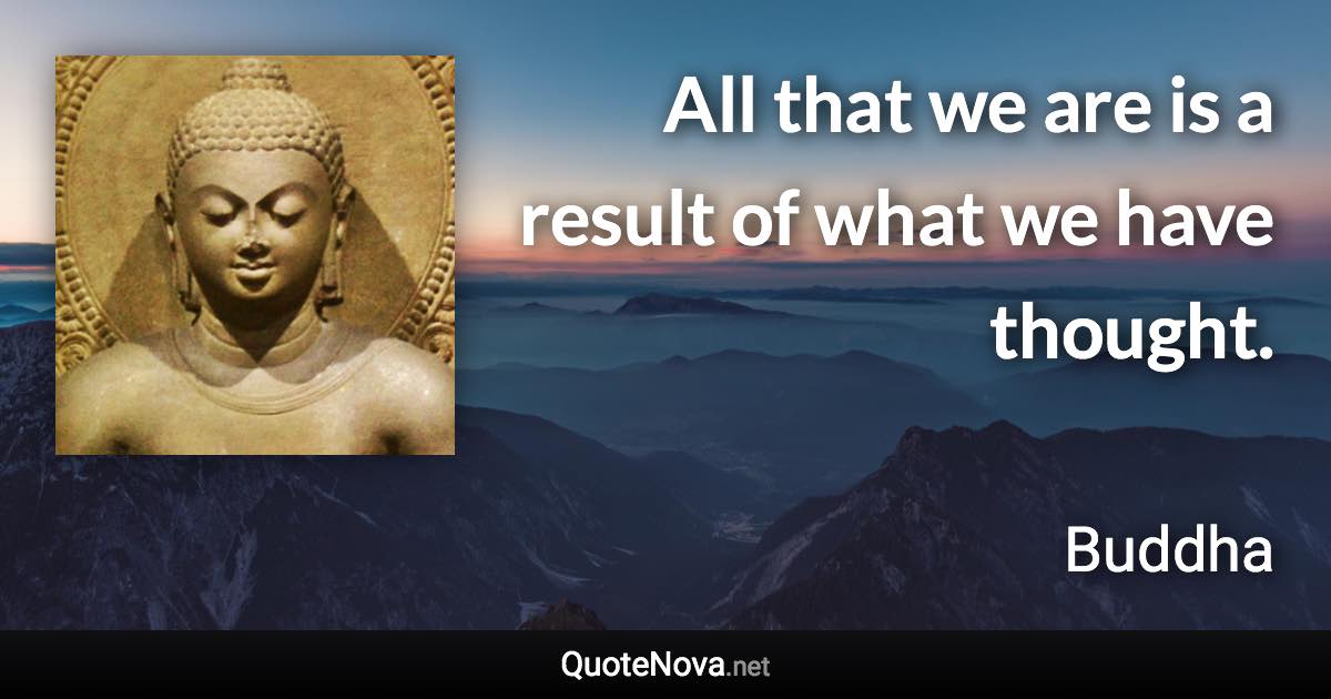 All that we are is a result of what we have thought. - Buddha quote