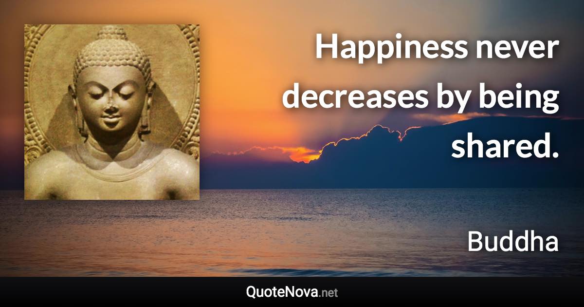 Happiness never decreases by being shared. - Buddha quote