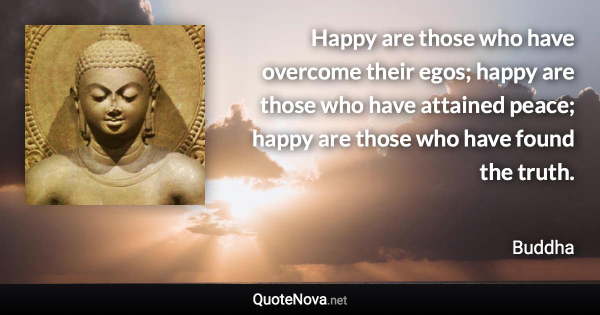 Happy are those who have overcome their egos; happy are those who have attained peace; happy are those who have found the truth. - Buddha quote