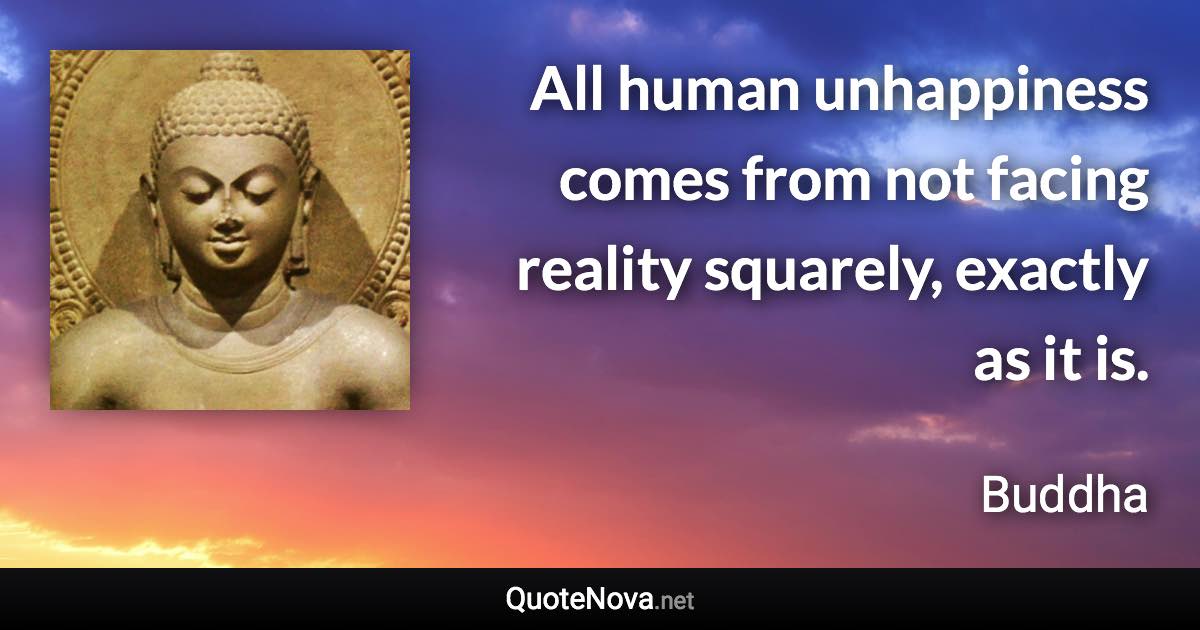 All human unhappiness comes from not facing reality squarely, exactly as it is. - Buddha quote