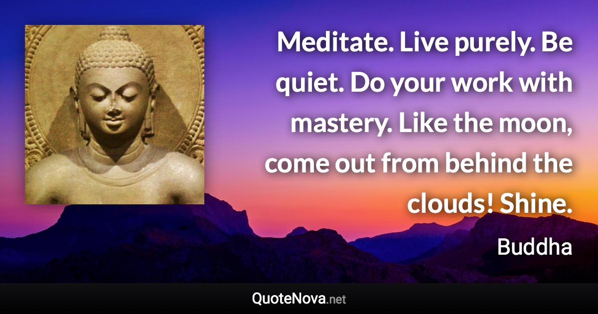 Meditate. Live purely. Be quiet. Do your work with mastery. Like the moon, come out from behind the clouds! Shine. - Buddha quote