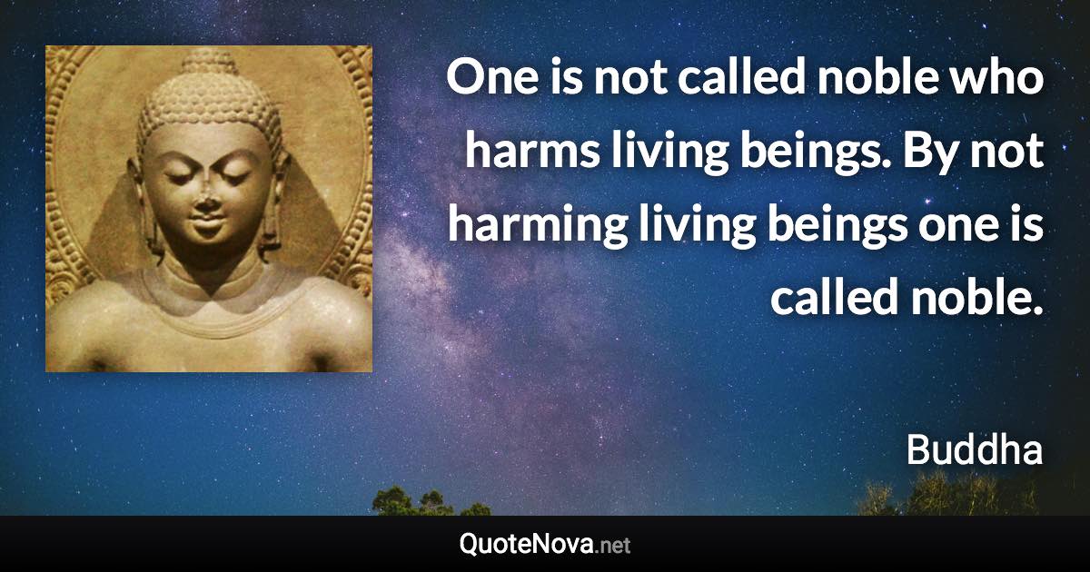 One is not called noble who harms living beings. By not harming living beings one is called noble. - Buddha quote