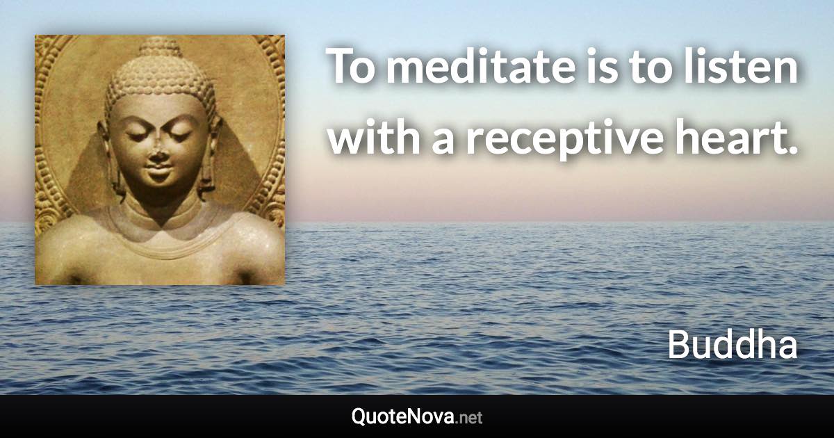 To meditate is to listen with a receptive heart. - Buddha quote