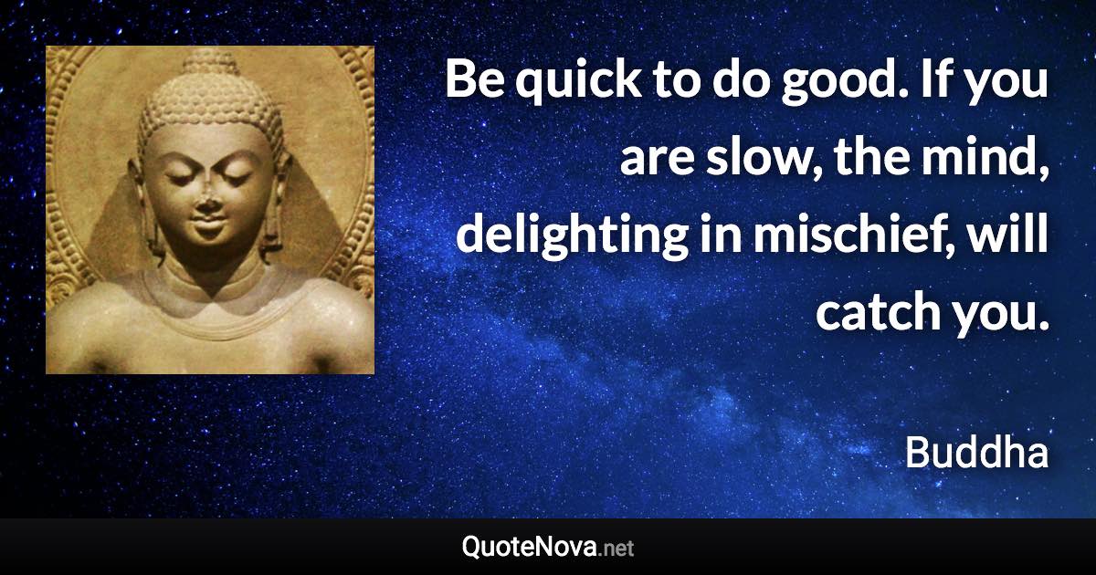 Be quick to do good. If you are slow, the mind, delighting in mischief, will catch you. - Buddha quote