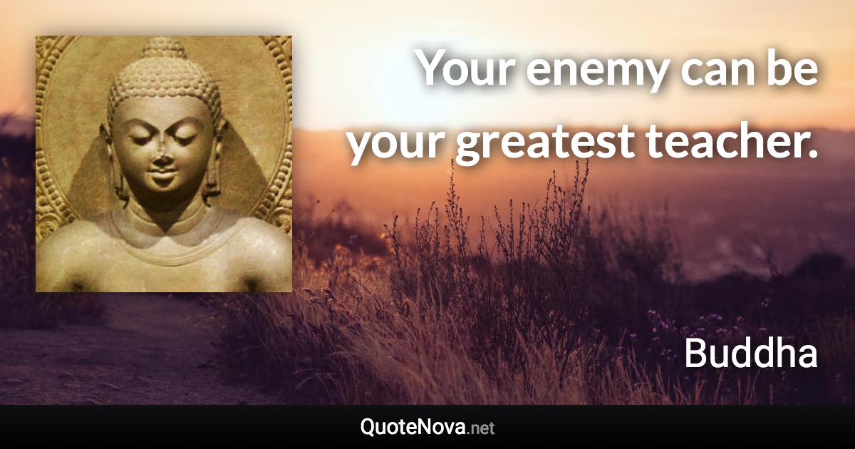 Your enemy can be your greatest teacher. - Buddha quote