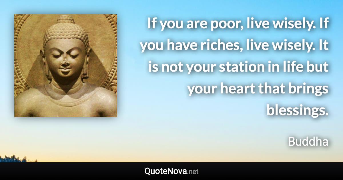 If you are poor, live wisely. If you have riches, live wisely. It is not your station in life but your heart that brings blessings. - Buddha quote