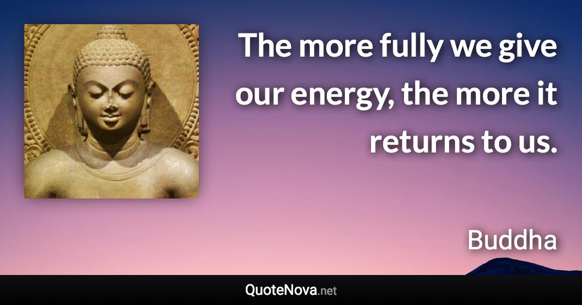 The more fully we give our energy, the more it returns to us. - Buddha quote