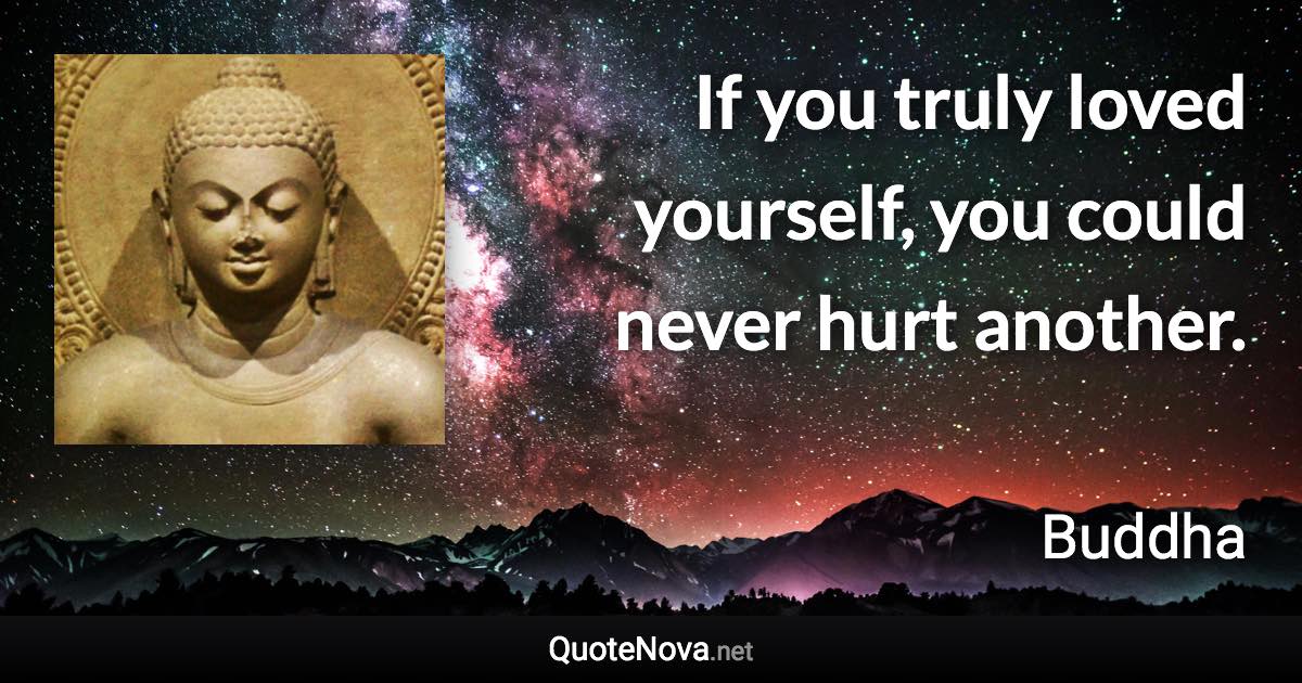 If you truly loved yourself, you could never hurt another. - Buddha quote