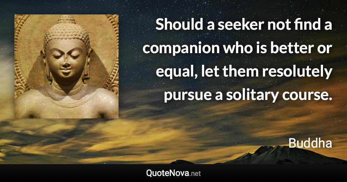 Should a seeker not find a companion who is better or equal, let them resolutely pursue a solitary course. - Buddha quote