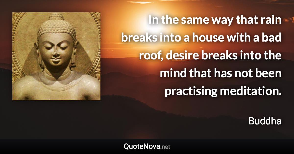 In the same way that rain breaks into a house with a bad roof, desire breaks into the mind that has not been practising meditation. - Buddha quote