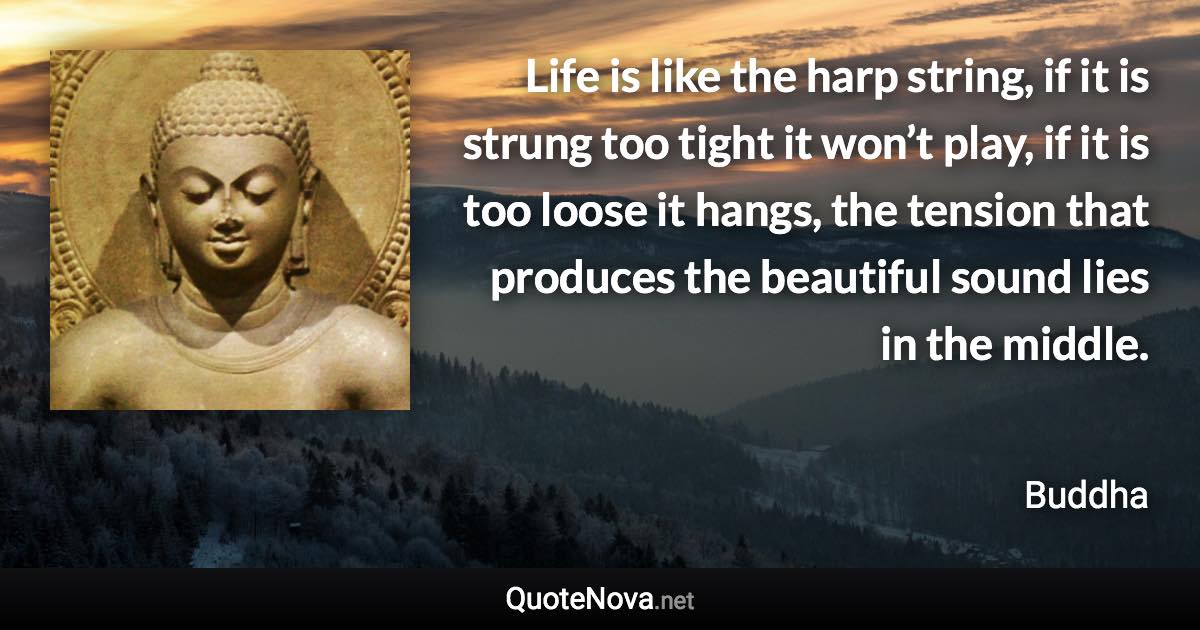 Life is like the harp string, if it is strung too tight it won’t play, if it is too loose it hangs, the tension that produces the beautiful sound lies in the middle. - Buddha quote
