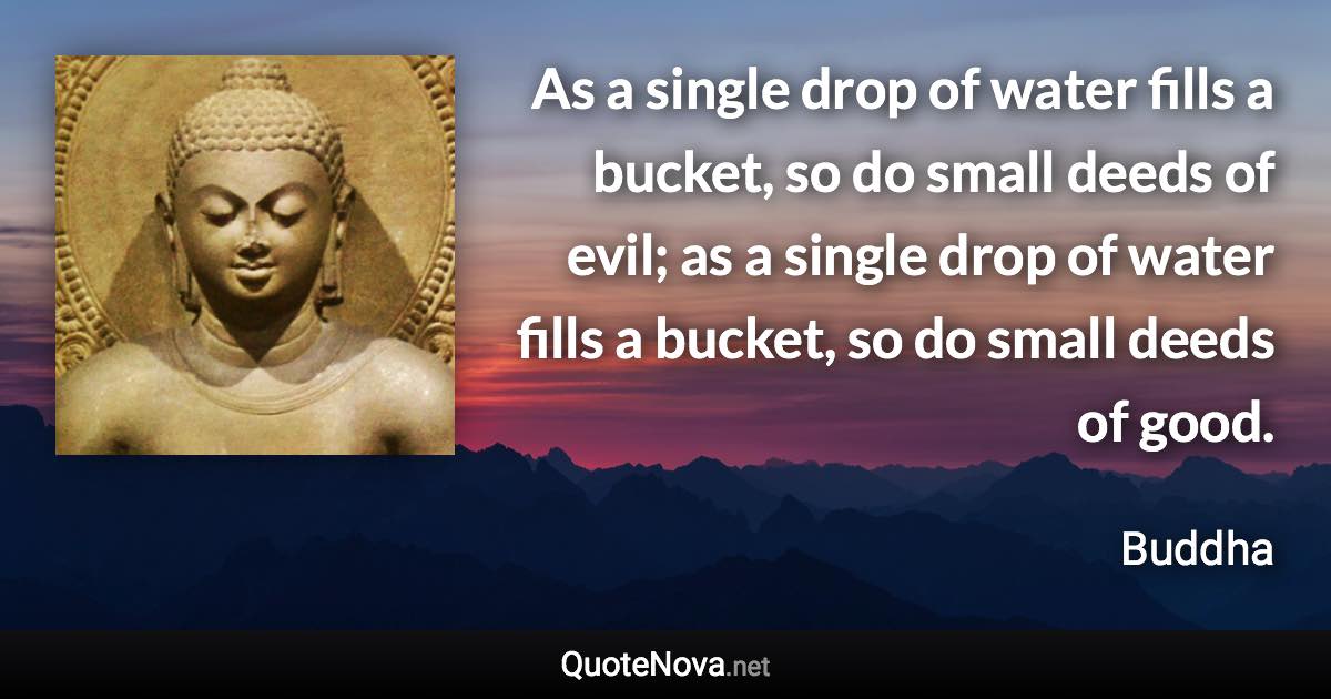 As a single drop of water fills a bucket, so do small deeds of evil; as a single drop of water fills a bucket, so do small deeds of good. - Buddha quote