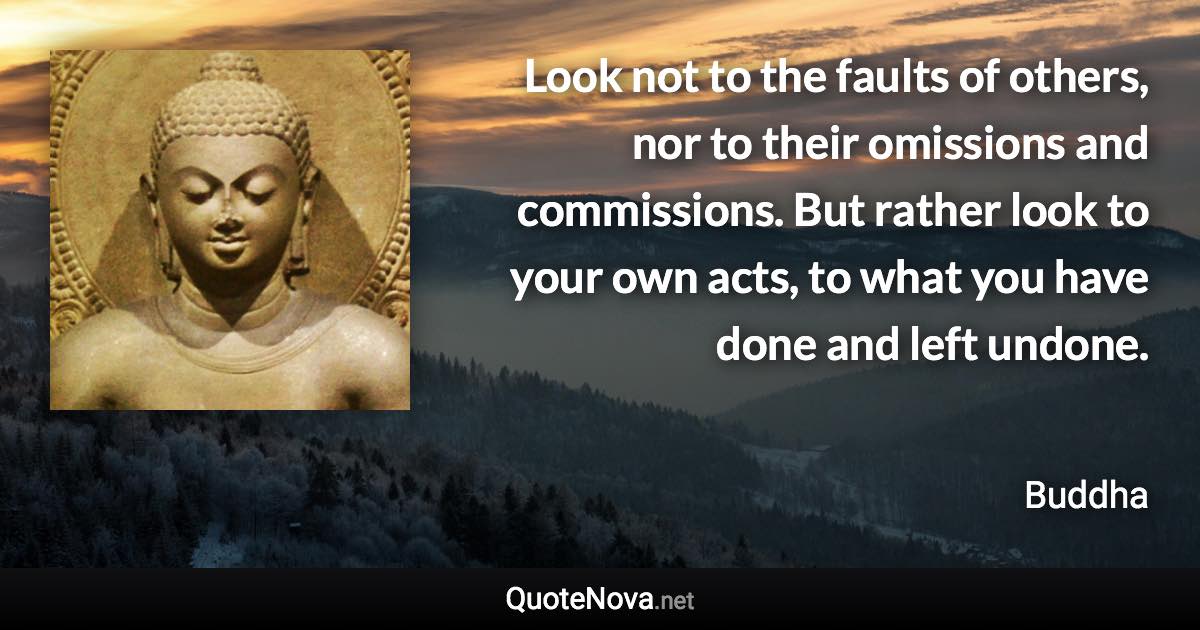 Look not to the faults of others, nor to their omissions and commissions. But rather look to your own acts, to what you have done and left undone. - Buddha quote