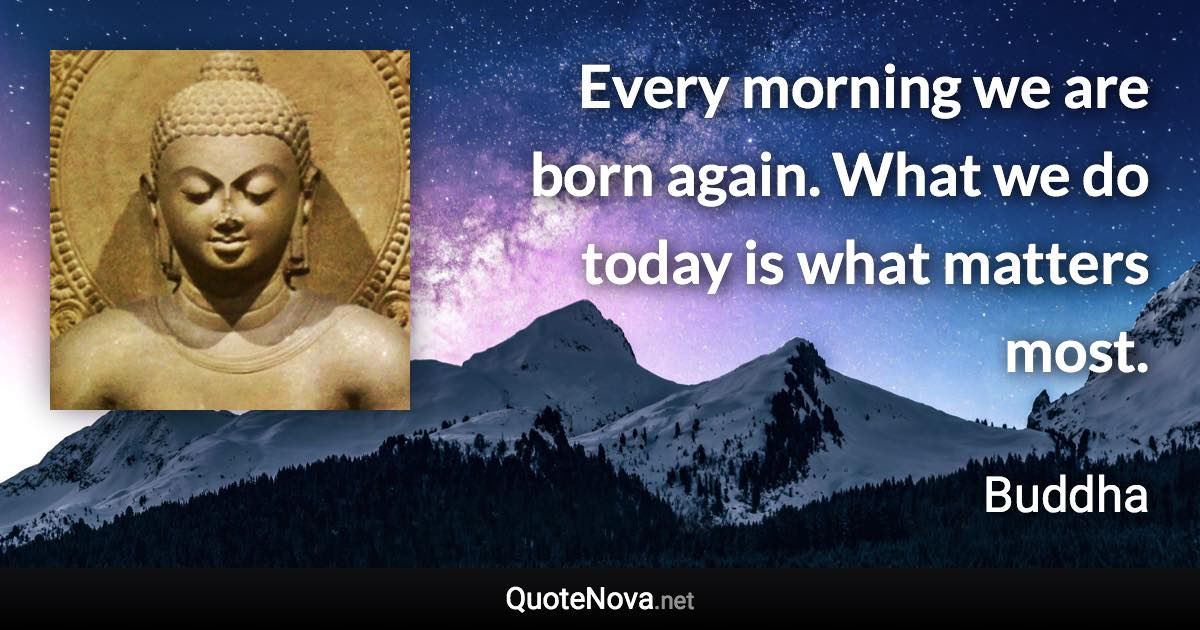 Every morning we are born again. What we do today is what matters most.