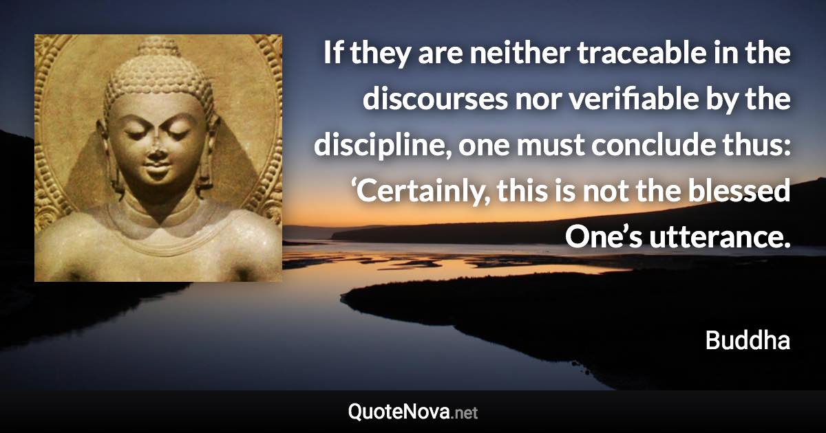 If they are neither traceable in the discourses nor verifiable by the discipline, one must conclude thus: ‘Certainly, this is not the blessed One’s utterance. - Buddha quote