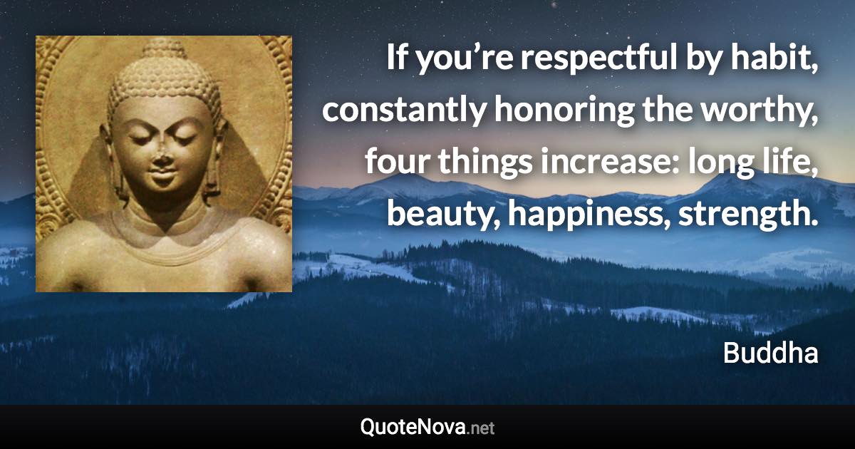 If you’re respectful by habit, constantly honoring the worthy, four things increase: long life, beauty, happiness, strength. - Buddha quote