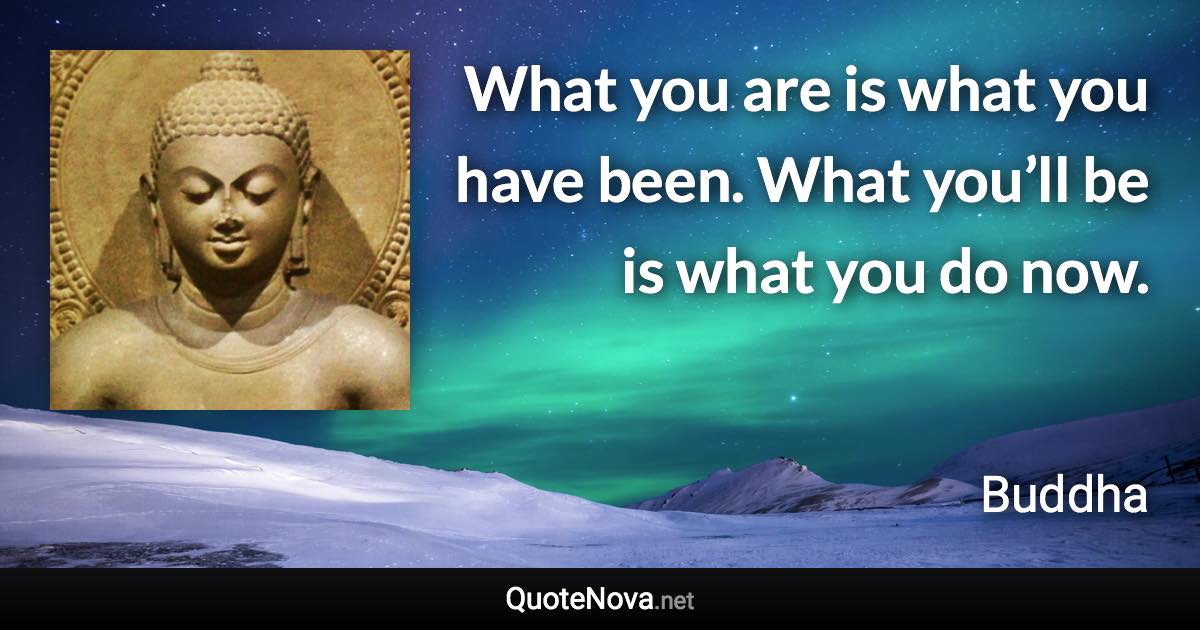 What you are is what you have been. What you’ll be is what you do now. - Buddha quote