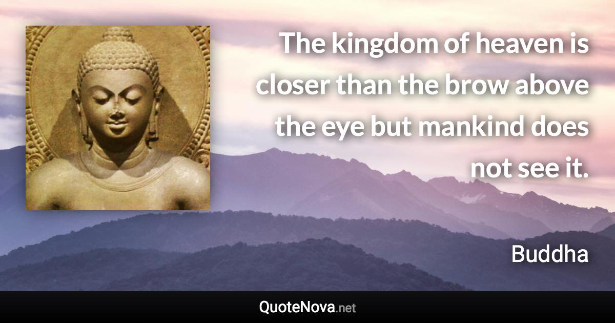 The kingdom of heaven is closer than the brow above the eye but mankind does not see it. - Buddha quote