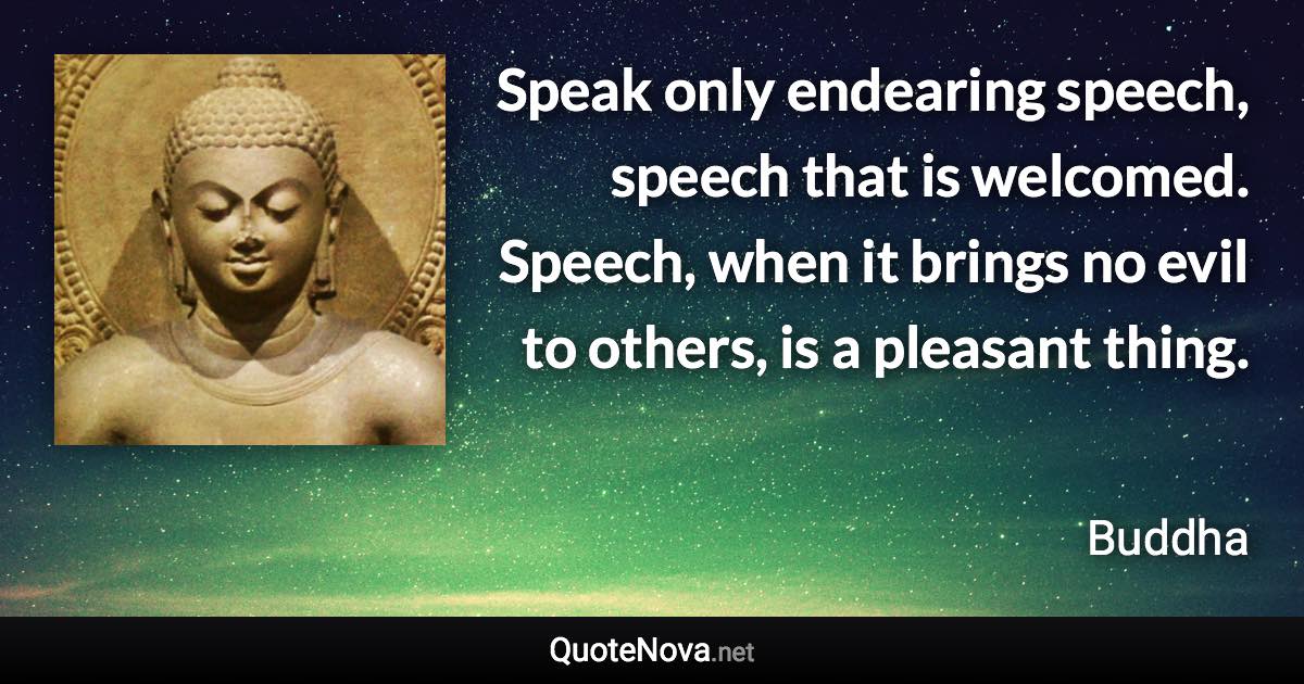 Speak only endearing speech, speech that is welcomed. Speech, when it brings no evil to others, is a pleasant thing. - Buddha quote