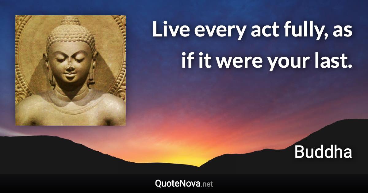 Live every act fully, as if it were your last. - Buddha quote