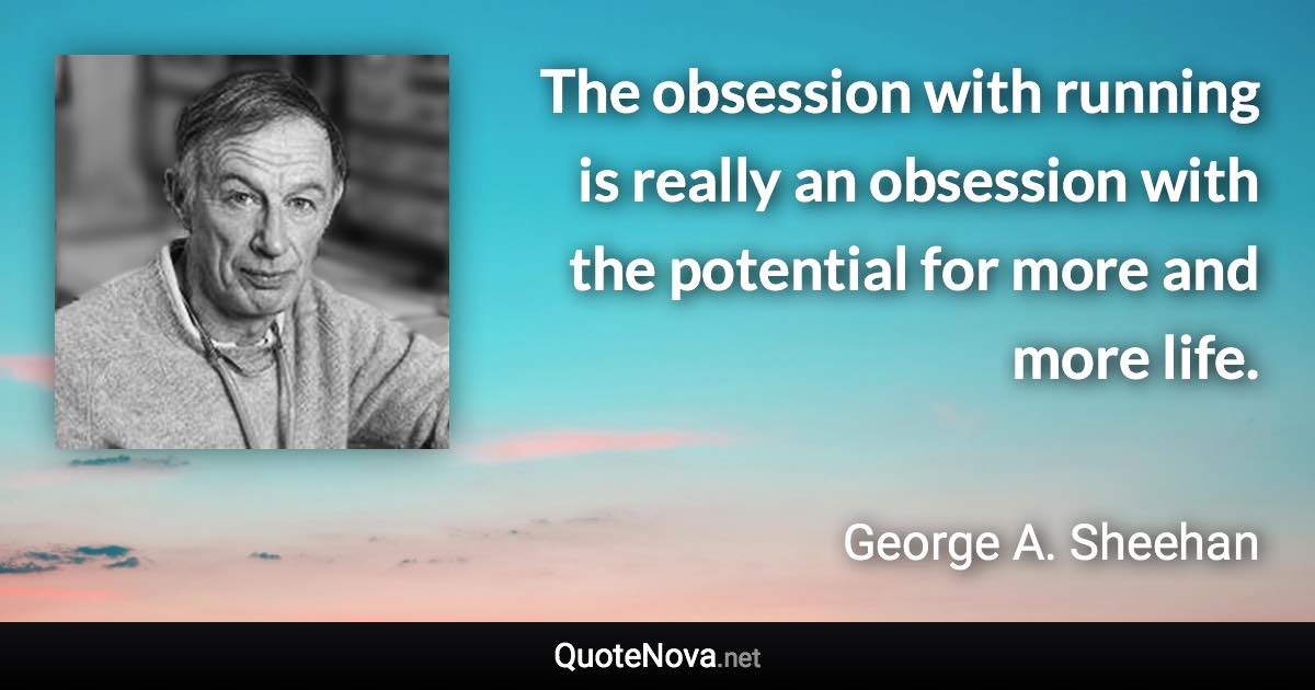The obsession with running is really an obsession with the potential for more and more life. - George A. Sheehan quote