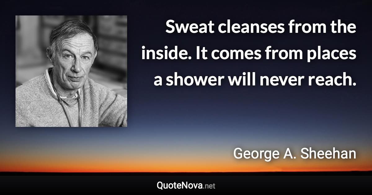Sweat cleanses from the inside. It comes from places a shower will never reach. - George A. Sheehan quote