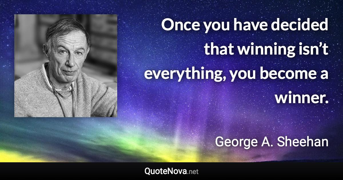 Once you have decided that winning isn’t everything, you become a winner. - George A. Sheehan quote