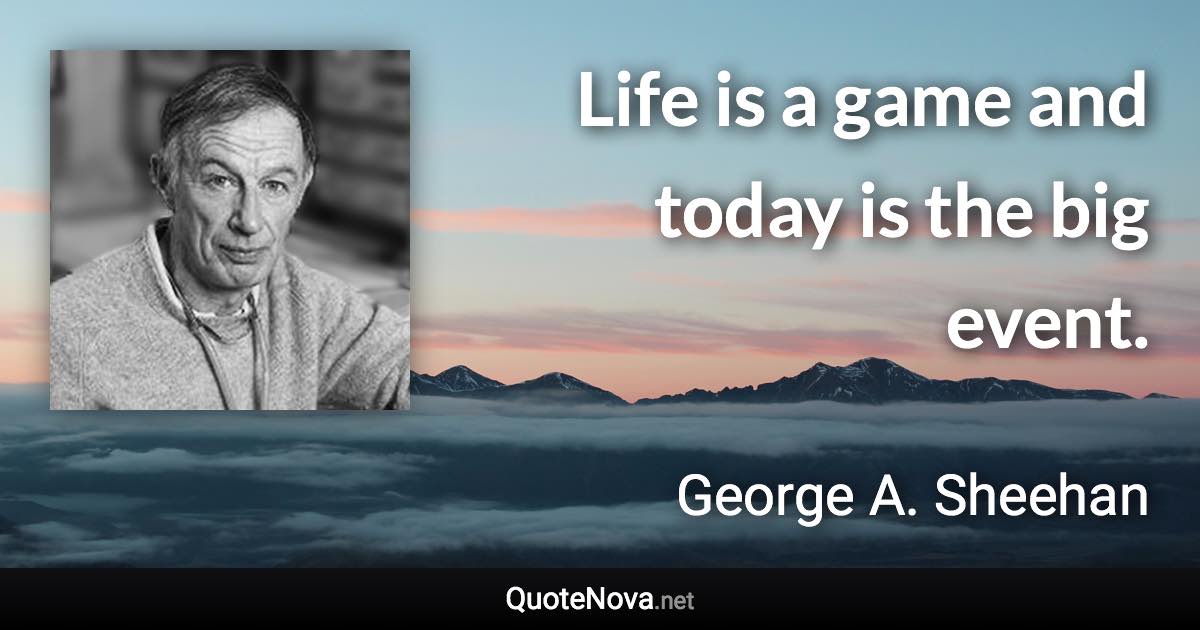 Life is a game and today is the big event. - George A. Sheehan quote