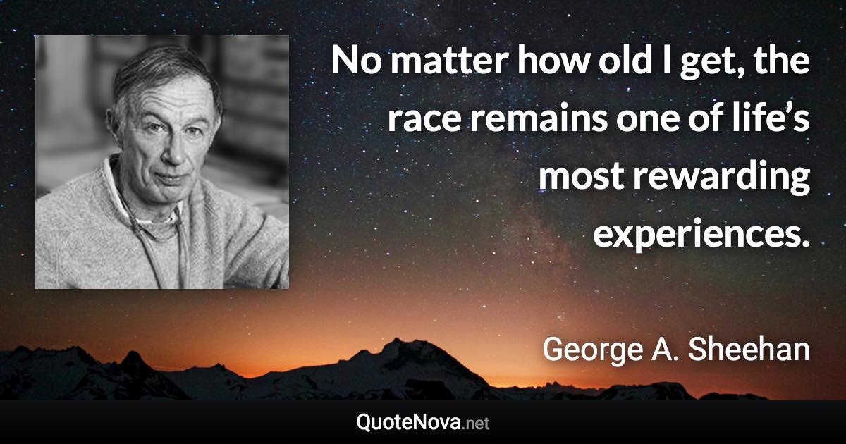 No matter how old I get, the race remains one of life’s most rewarding experiences. - George A. Sheehan quote