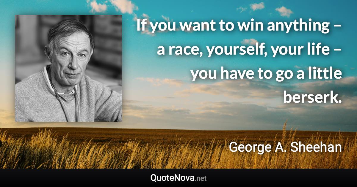 If you want to win anything – a race, yourself, your life – you have to go a little berserk. - George A. Sheehan quote