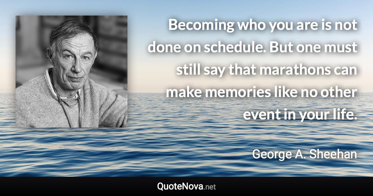 Becoming who you are is not done on schedule. But one must still say that marathons can make memories like no other event in your life. - George A. Sheehan quote
