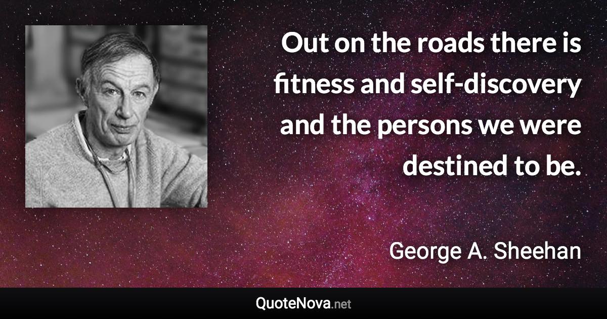 Out on the roads there is fitness and self-discovery and the persons we were destined to be. - George A. Sheehan quote