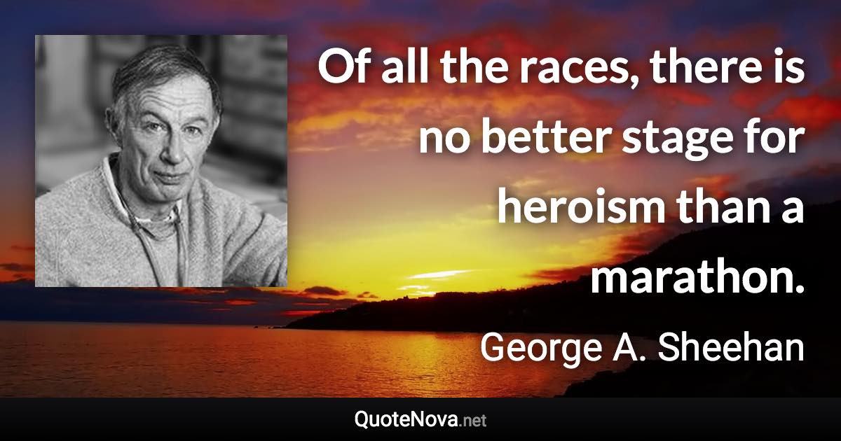 Of all the races, there is no better stage for heroism than a marathon. - George A. Sheehan quote