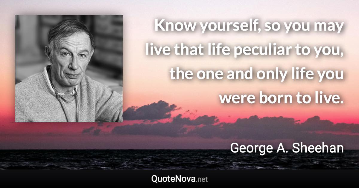 Know yourself, so you may live that life peculiar to you, the one and only life you were born to live. - George A. Sheehan quote