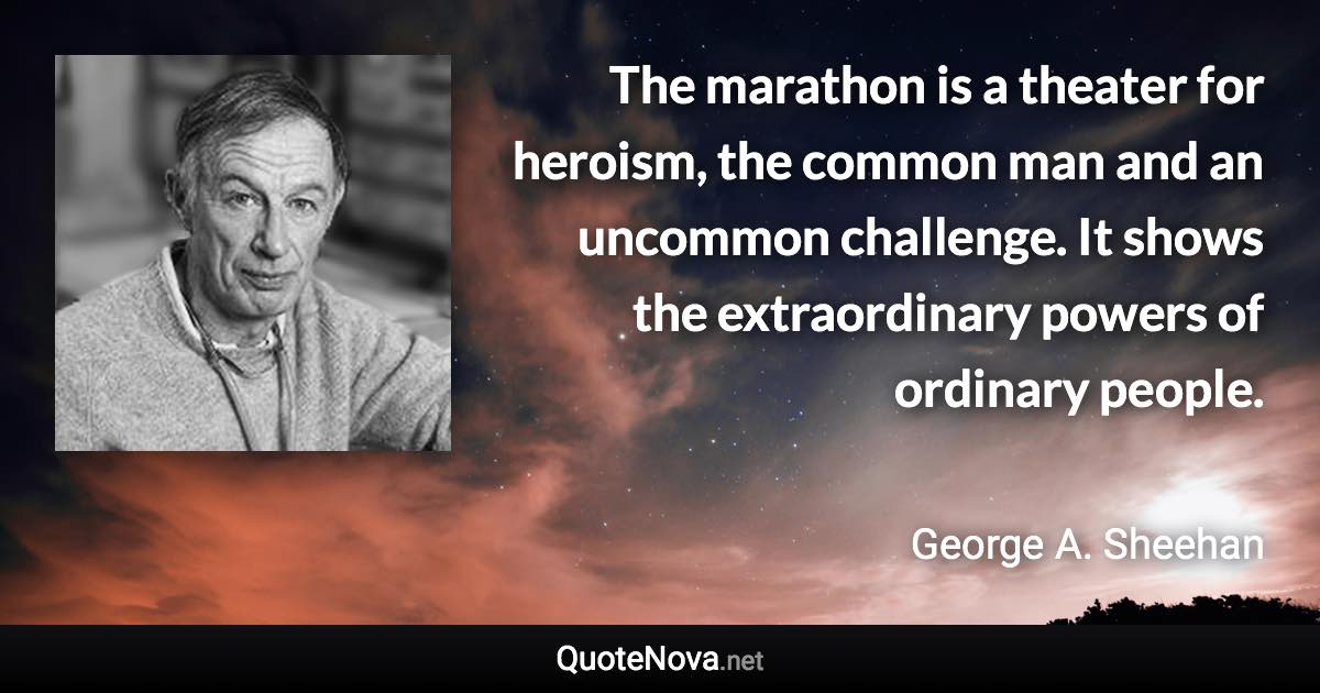 The marathon is a theater for heroism, the common man and an uncommon challenge. It shows the extraordinary powers of ordinary people. - George A. Sheehan quote
