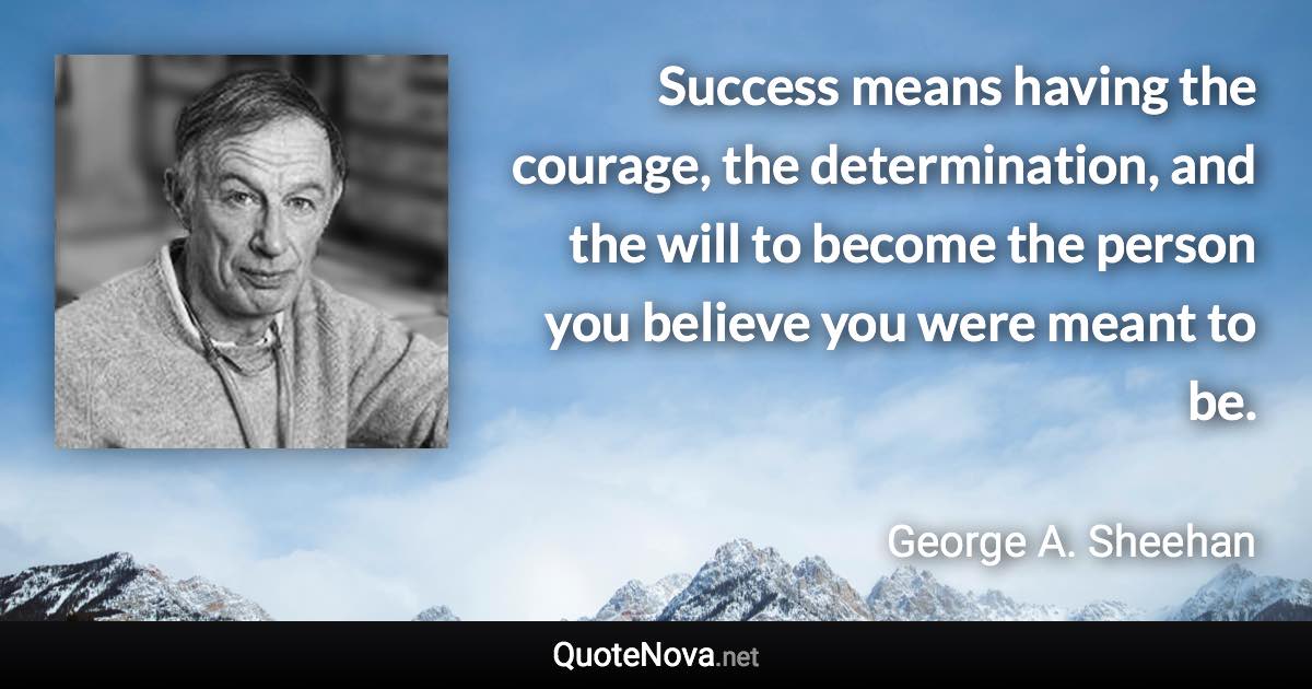 Success means having the courage, the determination, and the will to become the person you believe you were meant to be. - George A. Sheehan quote