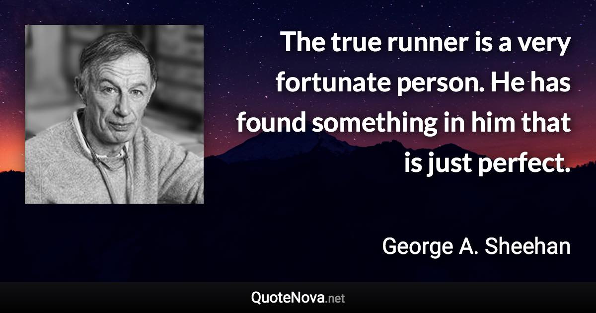 The true runner is a very fortunate person. He has found something in him that is just perfect. - George A. Sheehan quote