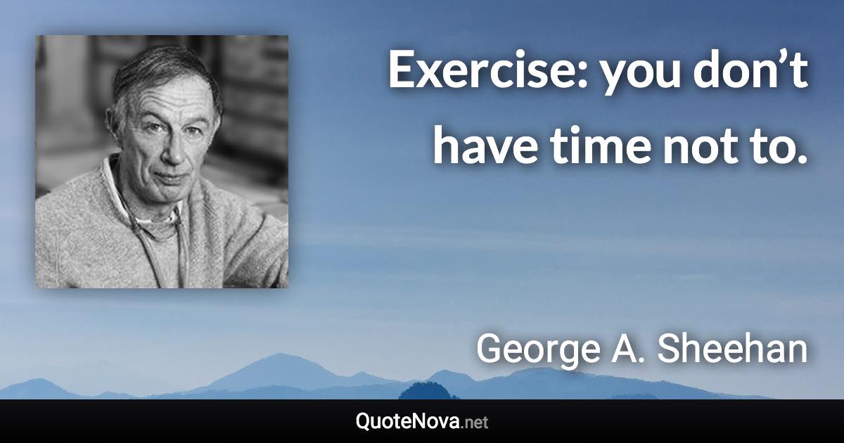 Exercise: you don’t have time not to. - George A. Sheehan quote