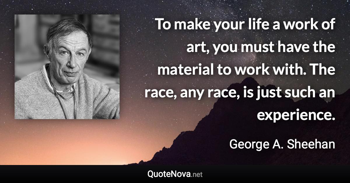 To make your life a work of art, you must have the material to work with. The race, any race, is just such an experience. - George A. Sheehan quote