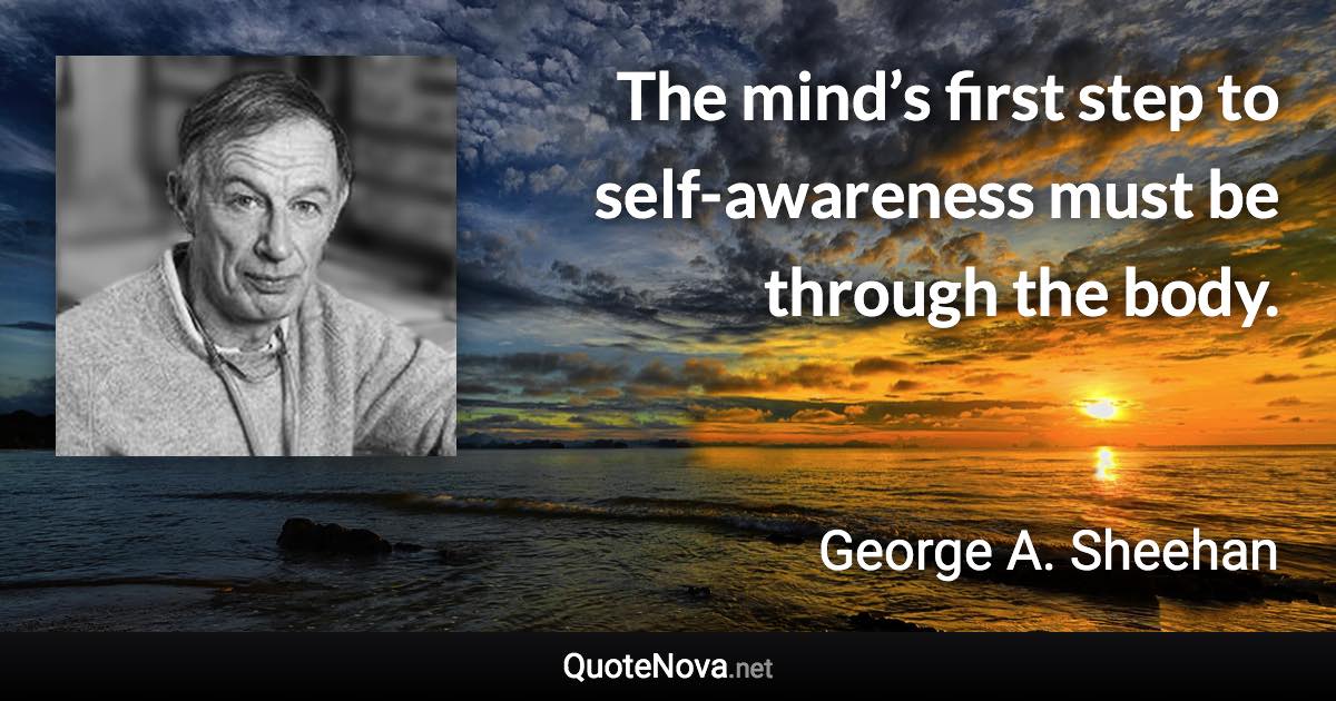 The mind’s first step to self-awareness must be through the body. - George A. Sheehan quote